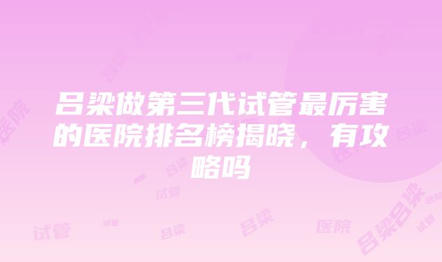 吕梁做第三代试管最厉害的医院排名榜揭晓，有攻略吗