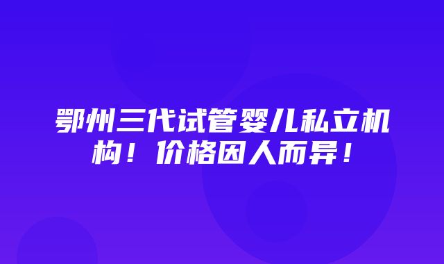 鄂州三代试管婴儿私立机构！价格因人而异！