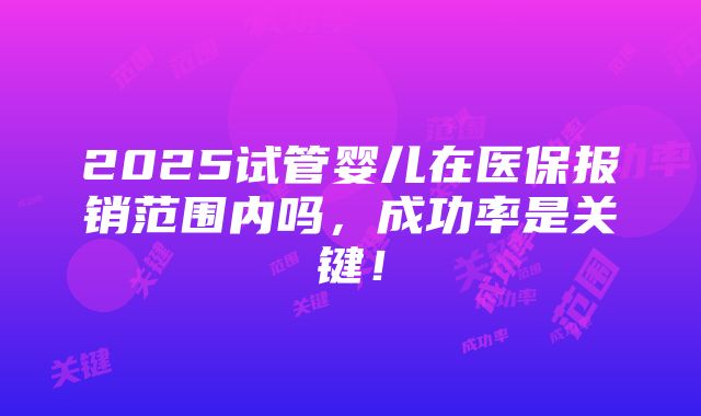 2025试管婴儿在医保报销范围内吗，成功率是关键！