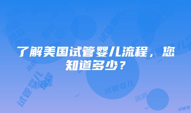 了解美国试管婴儿流程，您知道多少？