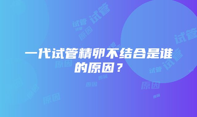 一代试管精卵不结合是谁的原因？