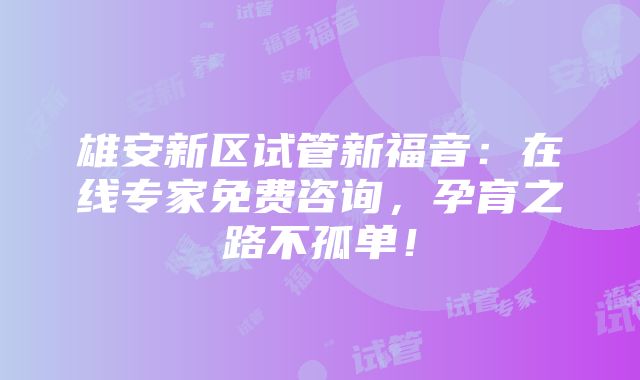 雄安新区试管新福音：在线专家免费咨询，孕育之路不孤单！