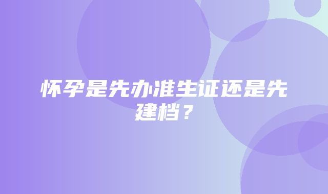 怀孕是先办准生证还是先建档？