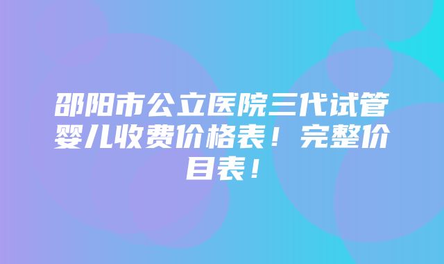 邵阳市公立医院三代试管婴儿收费价格表！完整价目表！