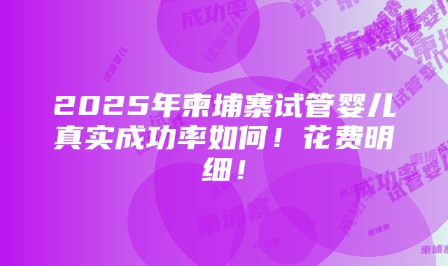 2025年柬埔寨试管婴儿真实成功率如何！花费明细！