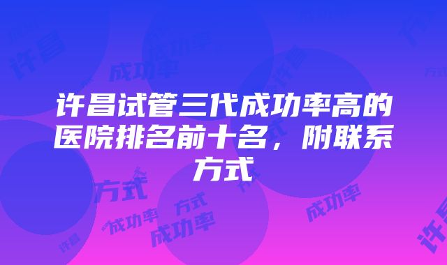 许昌试管三代成功率高的医院排名前十名，附联系方式