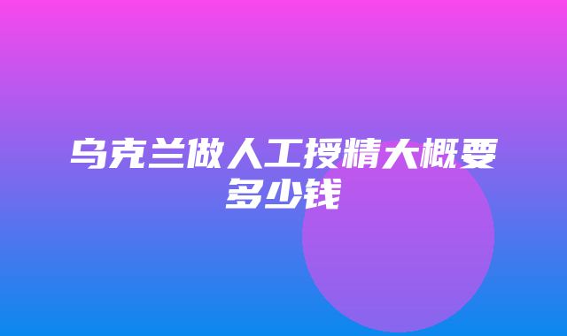 乌克兰做人工授精大概要多少钱