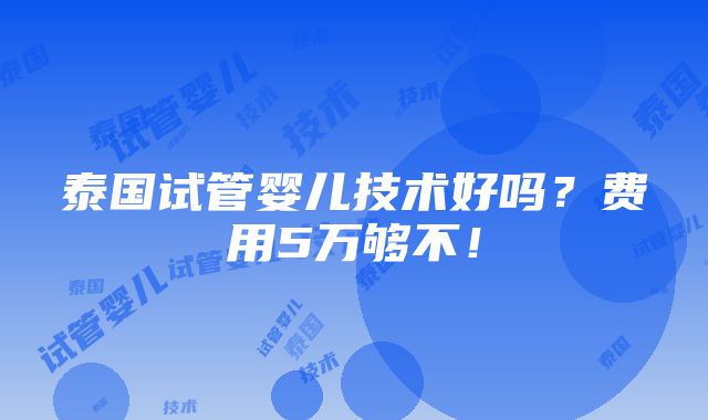 泰国试管婴儿技术好吗？费用5万够不！