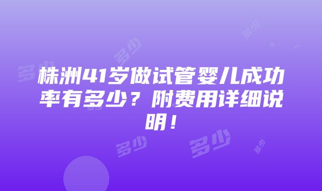 株洲41岁做试管婴儿成功率有多少？附费用详细说明！