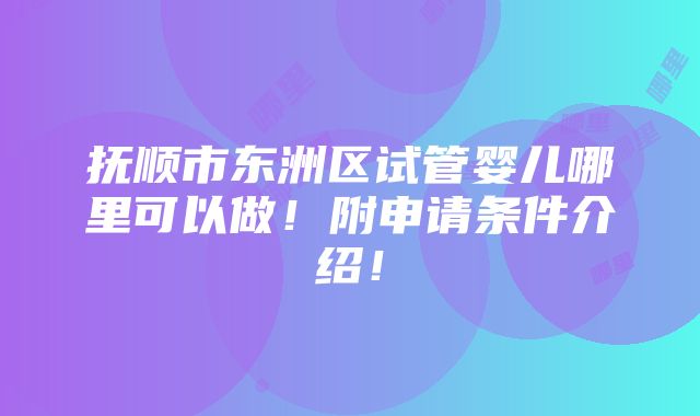 抚顺市东洲区试管婴儿哪里可以做！附申请条件介绍！