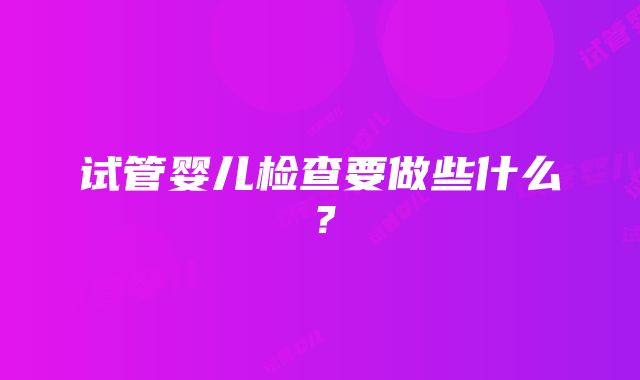 试管婴儿检查要做些什么？