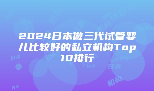 2024日本做三代试管婴儿比较好的私立机构Top10排行