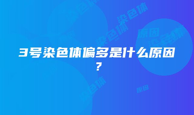 3号染色体偏多是什么原因？