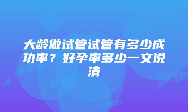 大龄做试管试管有多少成功率？好孕率多少一文说清