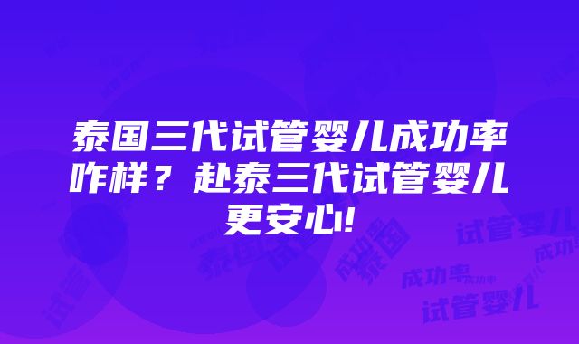 泰国三代试管婴儿成功率咋样？赴泰三代试管婴儿更安心!