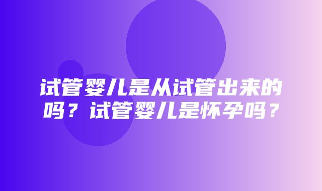 试管婴儿是从试管出来的吗？试管婴儿是怀孕吗？