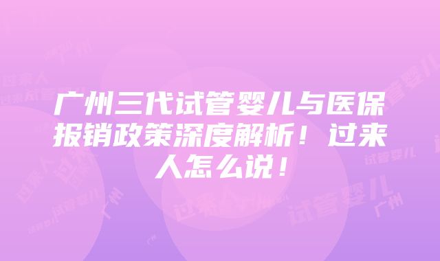 广州三代试管婴儿与医保报销政策深度解析！过来人怎么说！