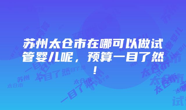 苏州太仓市在哪可以做试管婴儿呢，预算一目了然！