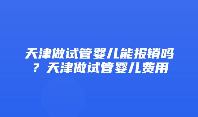 天津做试管婴儿能报销吗？天津做试管婴儿费用