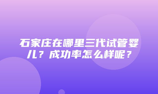 石家庄在哪里三代试管婴儿？成功率怎么样呢？