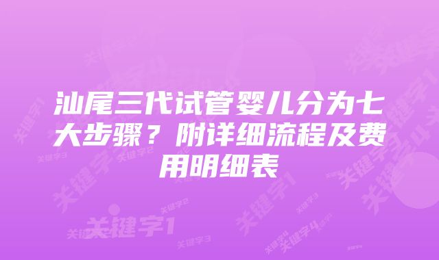 汕尾三代试管婴儿分为七大步骤？附详细流程及费用明细表