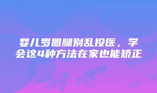 婴儿罗圈腿别乱投医，学会这4种方法在家也能矫正