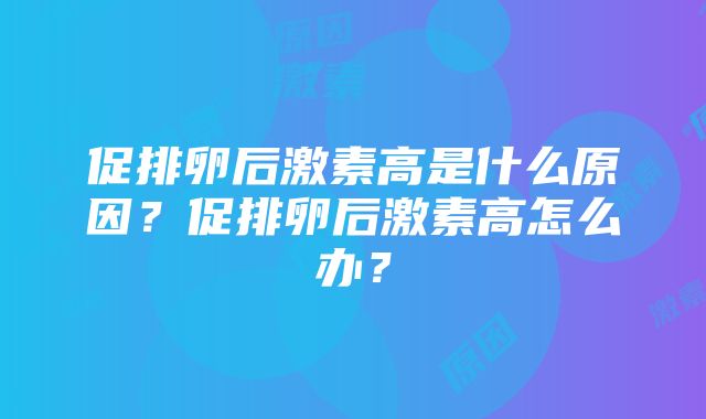 促排卵后激素高是什么原因？促排卵后激素高怎么办？