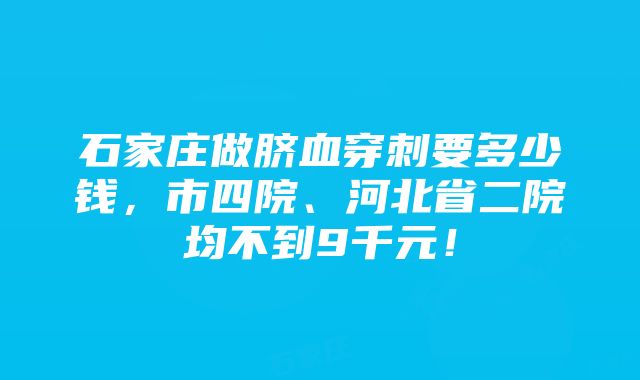 石家庄做脐血穿刺要多少钱，市四院、河北省二院均不到9千元！