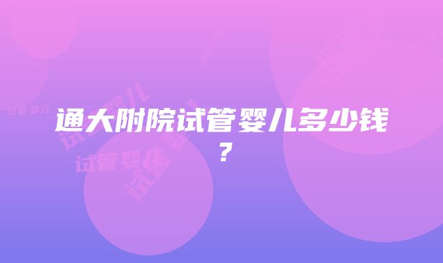 通大附院试管婴儿多少钱？