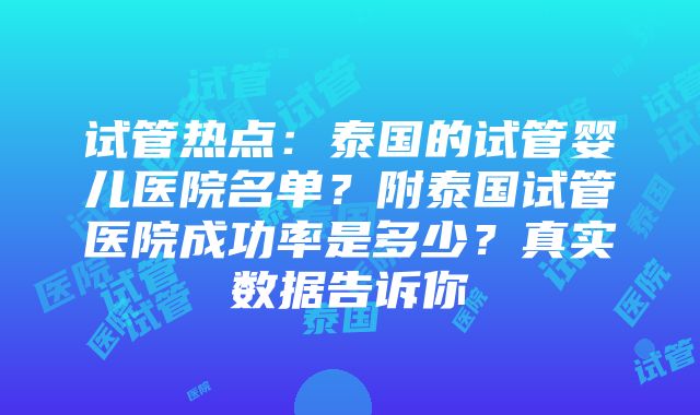 试管热点：泰国的试管婴儿医院名单？附泰国试管医院成功率是多少？真实数据告诉你