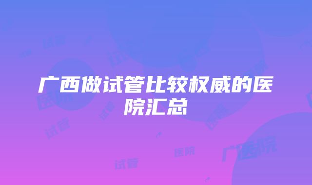 广西做试管比较权威的医院汇总