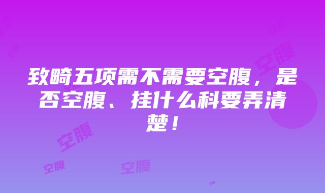 致畸五项需不需要空腹，是否空腹、挂什么科要弄清楚！