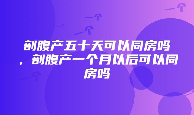 剖腹产五十天可以同房吗，剖腹产一个月以后可以同房吗