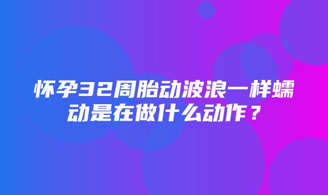 怀孕32周胎动波浪一样蠕动是在做什么动作？