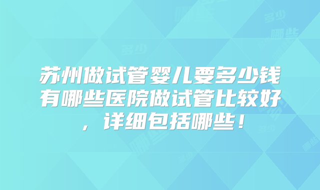 苏州做试管婴儿要多少钱有哪些医院做试管比较好，详细包括哪些！