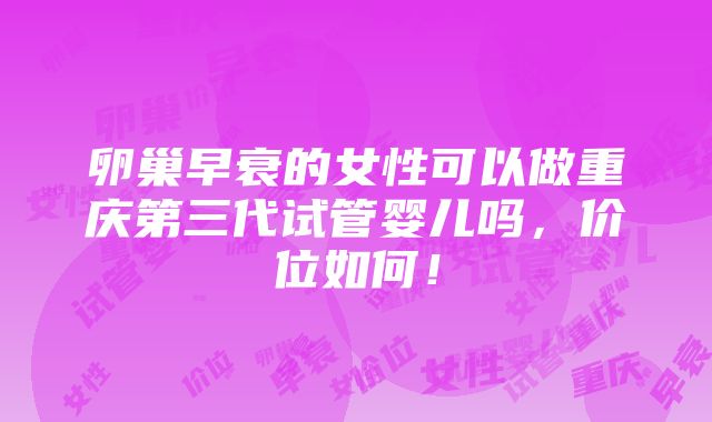 卵巢早衰的女性可以做重庆第三代试管婴儿吗，价位如何！