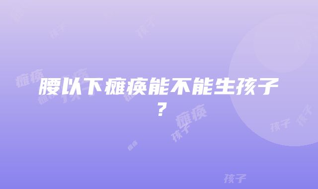 腰以下瘫痪能不能生孩子？