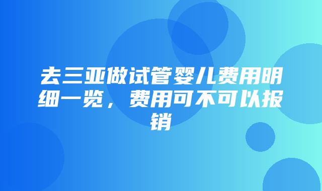 去三亚做试管婴儿费用明细一览，费用可不可以报销