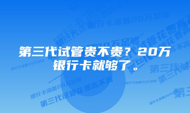 第三代试管贵不贵？20万银行卡就够了。