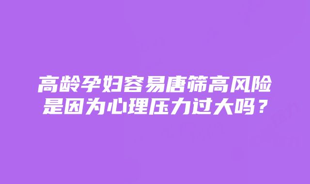 高龄孕妇容易唐筛高风险是因为心理压力过大吗？