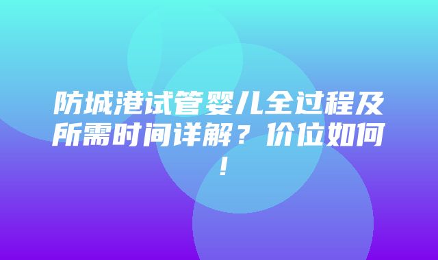 防城港试管婴儿全过程及所需时间详解？价位如何！