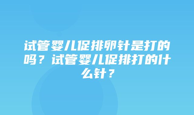 试管婴儿促排卵针是打的吗？试管婴儿促排打的什么针？