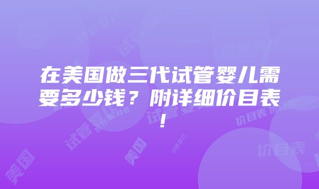 在美国做三代试管婴儿需要多少钱？附详细价目表！