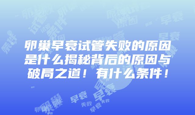 卵巢早衰试管失败的原因是什么揭秘背后的原因与破局之道！有什么条件！