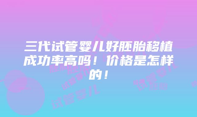 三代试管婴儿好胚胎移植成功率高吗！价格是怎样的！