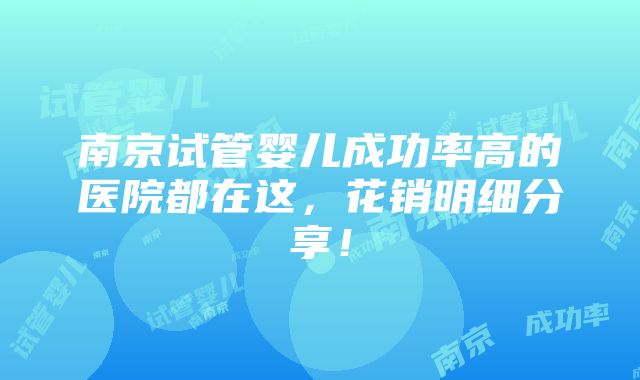 南京试管婴儿成功率高的医院都在这，花销明细分享！