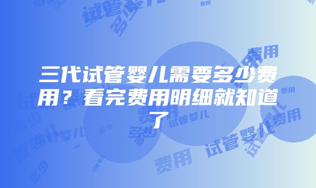 三代试管婴儿需要多少费用？看完费用明细就知道了