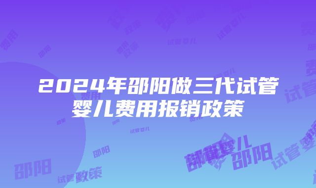 2024年邵阳做三代试管婴儿费用报销政策