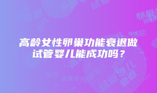 高龄女性卵巢功能衰退做试管婴儿能成功吗？