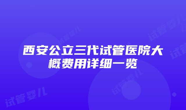 西安公立三代试管医院大概费用详细一览